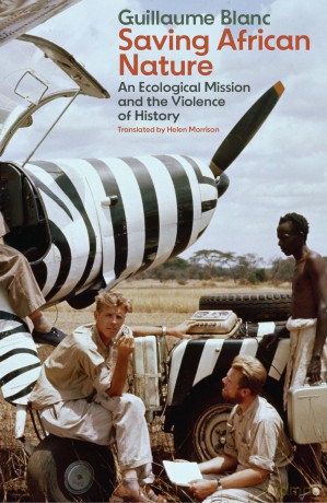 Saving African Nature: An Ecological Mission and the Violence of History - Guillaume Blanc [KSIĄŻKA]
