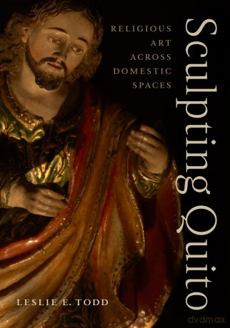 Sculpting Quito: Religious Art Across Domestic Spaces - Leslie E. Todd [KSIĄŻKA]