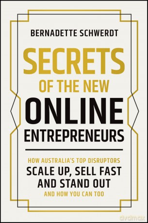 Secrets of the New Online Entrepreneurs: How Australia's Top Disruptors Scale Up, Sell Fast and Stand Out - And How You Can Too - Bernadette Schwerdt [KSIĄŻKA]