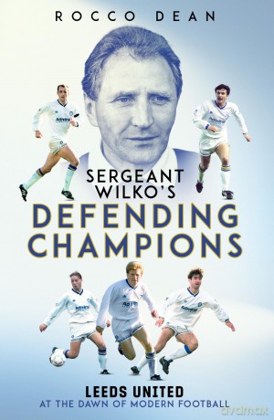 Sgt Wilko's Defending Champions: Leeds United at the Dawn of Modern Football - Rocco Dean [KSIĄŻKA]