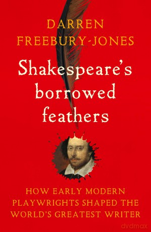 Shakespeare's Borrowed Feathers: How Early Modern Playwrights Shaped the World's Greatest Writer - D Freebury-Jones [KSIĄŻKA]