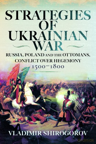 Strategies of Ukrainian War: Russia, Poland and the Ottomans, Conflict over Hegemony, 1500-1800 - Vladimir Shirogorov [KSIĄŻKA]
