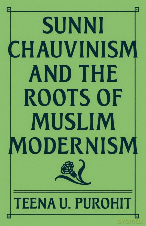 Sunni Chauvinism and the Roots of Muslim Modernism - Teena U Purohit [KSIĄŻKA]