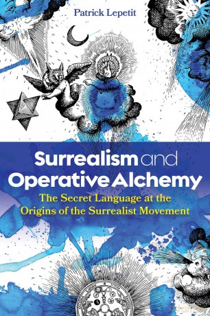Surrealism and Operative Alchemy: The Secret Language at the Origins of the Surrealist Movement - Patrick Lepetit [KSIĄŻKA]