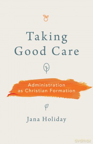 Taking Good Care: Administration as Christian Formation - Jana Holiday [KSIĄŻKA]