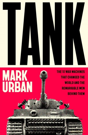 Tank: The 10 War Machines That Changed the World and the Remarkable Men Behind Them - Mark Urban [KSIĄŻKA]