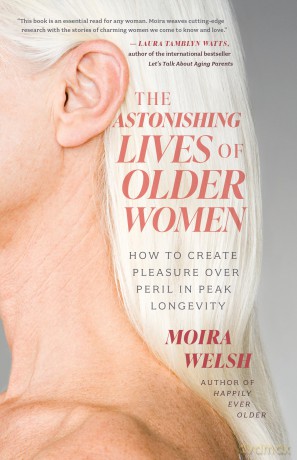 The Astonishing Lives of Older Women: How to Create Pleasure Over Peril in Peak Longevity - Moira Welsh [KSIĄŻKA]