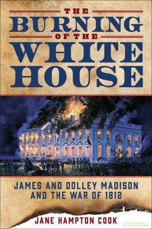 The Burning of the White House: James and Dolley Madison and the War of 1812 - Jane Hampton Cook [KSIĄŻKA]