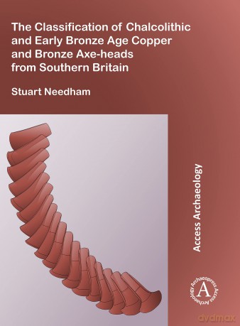 The Classification of Chalcolithic and Early Bronze Age Copper and Bronze Axe-heads from Southern Britain - Stuart Needham [KSIĄŻKA]