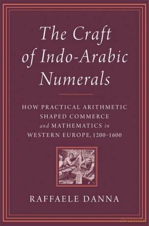 The Craft of Indo-Arabic Numerals: How Practical Arithmetic Shaped Commerce and Mathematics in Western Europe, 1200-1600 [KSIĄŻKA]