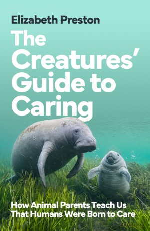 The Creatures' Guide to Caring: How Animal Parents Teach Us That Humans Were Born to Care - Elizabeth Preston [KSIĄŻKA]