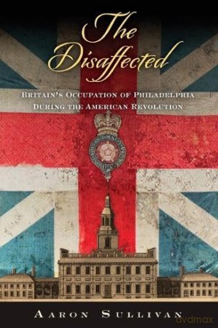 The Disaffected: Britain's Occupation of Philadelphia During the American Revolution (Early American Studies) - Aaron Sullivan [KSIĄŻKA]