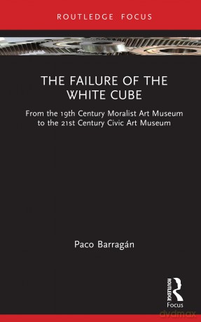 The Failure of the White Cube: From the 19th Century Moralist Art Museum to the 21st Century Civic Art Museum (Museums in Focus) - Barrag N Paco [KSIĄŻKA]