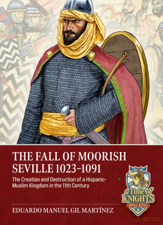 The Fall of Moorish Seville 1023-1091: The Creation and Destruction of a Hispanic-Muslim Kingdom in the 11th Century (A Time of Knights 400 CE to 1453 CE) - Eduardo Ma Mart Nez [KSIĄŻKA]