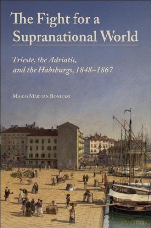 The Fight for a Supranational World: Trieste, the Adriatic, and the Habsburgs, 1848-1867 (Central European Studies) - Mario Mart Bonifazi [KSIĄŻKA]