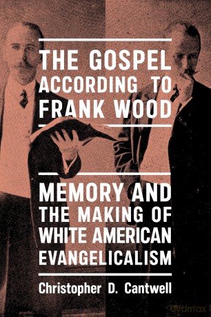 The Gospel According to Frank Wood: Memory and the Making of White American Evangelicalism (North American Religions) [KSIĄŻKA]