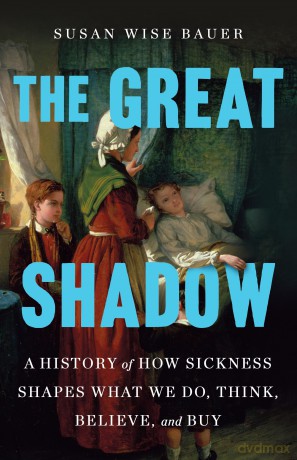 The Great Shadow: A History of How Sickness Shapes What We Do, Think, Believe, and Buy - Susan Wise Bauer [KSIĄŻKA]