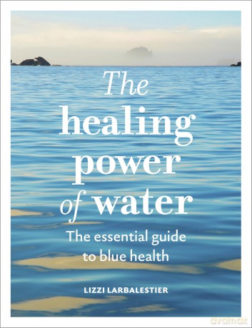 The Healing Power of Water: The essential guide to blue health - Lizzi Larbalestier [KSIĄŻKA]