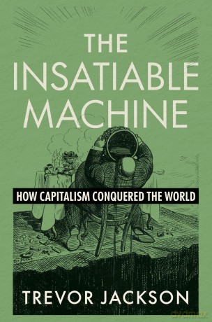 The Insatiable Machine: How Capitalism Conquered the World - Trevor Jackson [KSIĄŻKA]