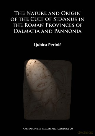 The Nature and Origin of the Cult of Silvanus in the Roman Provinces of Dalmatia and Pannonia (Archaeopress Roman Archaeology): 19 - Ljubica Perinic [KSIĄŻKA]