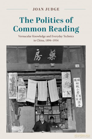 The Politics of Common Reading: Vernacular Knowledge and Everyday Technics in China, 1894-1954 - Joan Judge [KSIĄŻKA]
