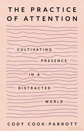 The Practice of Attention: Cultivating Presence in a Distracted World - Cody Cook-Parrott [KSIĄŻKA]
