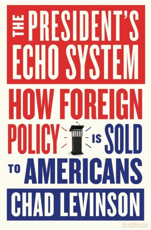 The President's Echo System: How Foreign Policy Is Sold to Americans - Chad Levinson [KSIĄŻKA]