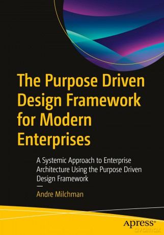 The Purpose Driven Design Framework for Modern Enterprises: A Systemic Approach to Enterprise Architecture Using the Purpose Driven Design Framework - Andre Milchman [KSIĄŻKA]