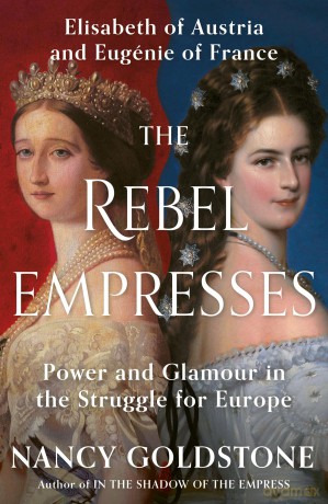 The Rebel Empresses: Elisabeth of Austria and Eugénie of France, Power and Glamour in the Struggle for Europe - Nancy Goldstone [KSIĄŻKA]