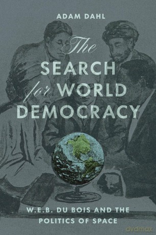 The Search for World Democracy: W. E. B. Du Bois and the Politics of Space - Adam Dahl [KSIĄŻKA]
