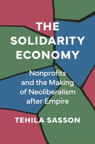 The Solidarity Economy: Nonprofits and the Making of Neoliberalism after Empire - Tehila Sasson [KSIĄŻKA]