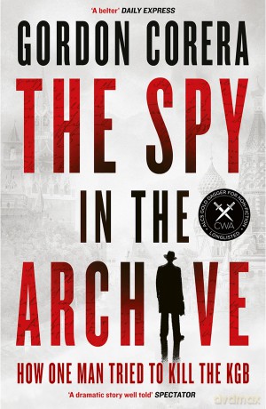 The Spy in the Archive: HOW ONE MAN TRIED TO KILL THE KGB - THE NEW GRIPPING RUSSIAN COLD WAR HISTORY FROM THE CO-HOST OF THE REST IS CLASSIFIED - Gordon Corera [KSIĄŻKA]