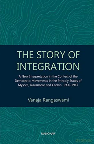 The Story of Integration: A New Interpretation in the Context of the Democratic Movements in the Princely States of Mysore, Travancore and Cochin 1900-1947 - Rangaswami Vanaja [KSIĄŻKA]