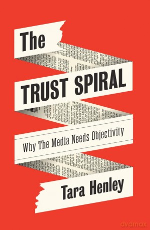 The Trust Spiral: Why the Media Needs Objectivity - Tara Henley [KSIĄŻKA]