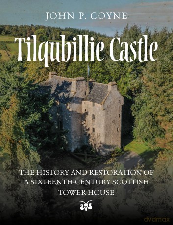 Tilquhillie Castle: The History and Restoration of a Sixteenth-Century Scottish Tower House - John Coyne [KSIĄŻKA]