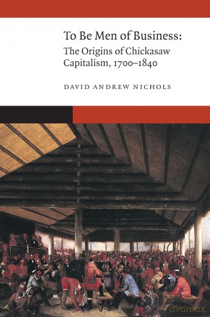 To Be Men of Business: The Origins of Chickasaw Capitalism, 1700-1840 (New Visions in Native American and Indigenous Studies) - David Andre Nichols [KSIĄŻKA]