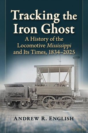 Tracking the Iron Ghost: A History of the Locomotive Mississippi and Its Times, 1834-2025 - A English [KSIĄŻKA]