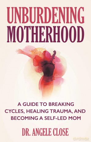 Unburdening Motherhood: A Guide to Breaking Cycles, Healing Trauma, and Becoming a Self-Led Mom - Dr Angele Close [KSIĄŻKA]