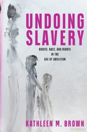 Undoing Slavery: Bodies, Race, and Rights in the Age of Abolition (Early American Studies) - Kathleen Brown [KSIĄŻKA]