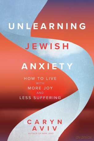 Unlearning Jewish Anxiety: How to Live with More Joy and Less Suffering [KSIĄŻKA]