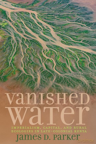 Vanished Water: Imperialism, Capital, and Rural Ecologies in Late-Colonial Kenya (Carter G. Woodson Institute Series) [KSIĄŻKA]