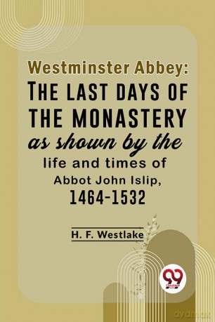 Westminster Abbey: The Last Days Of The Monastery As Shown By The Life And Times Of Abbot John Islip, 1464-1532 - H. F. Westlake [KSIĄŻKA]