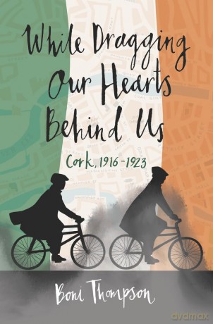 While Dragging Our Hearts Behind Us: Cork, 1916-1923 - Boni Thompson [KSIĄŻKA]
