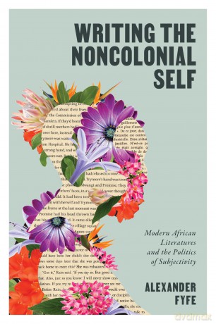 Writing the Noncolonial Self: Modern African Literatures and the Politics of Subjectivity - Alexander Fyfe [KSIĄŻKA]