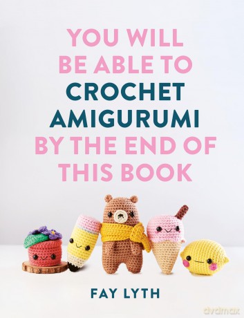 You Will Be Able to Crochet Amigurumi by the End of This Book: 15 Cute and Easy Crochet Characters - Fay Lyth [KSIĄŻKA]