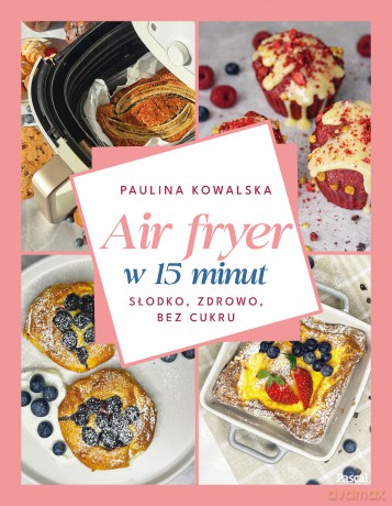 Air fryer w 15 minut. Słodko, zdrowo, bez cukru - Paulina Kowalska [KSIĄŻKA]