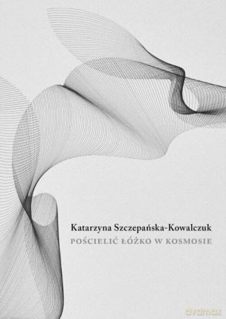 Pościelić łóżko w kosmosie - Katarzyna Szczepańska-Kowalczuk [KSIĄŻKA]