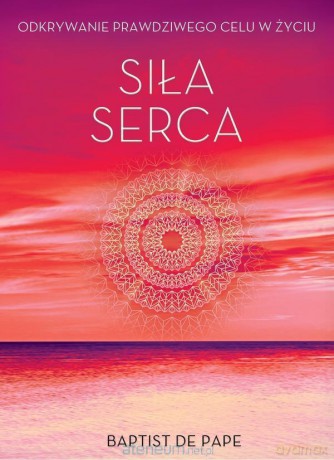 Siła serca. Odkrywanie prawdziwego celu w życiu [KSIĄŻKA]