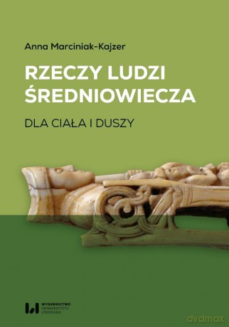 Rzeczy ludzi średniowiecza. Dla ciała i duszy - Anna Marciniak-Kajzer [KSIĄŻKA]
