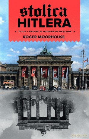 Stolica Hitlera życie i śmierć w wojennym Berlinie - Roger Moorhouse [KSIĄŻKA]